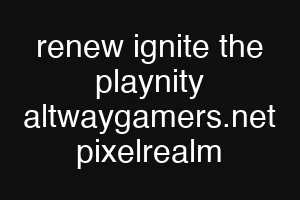 renew ignite the playnity altwaygamers.net pixelrealm